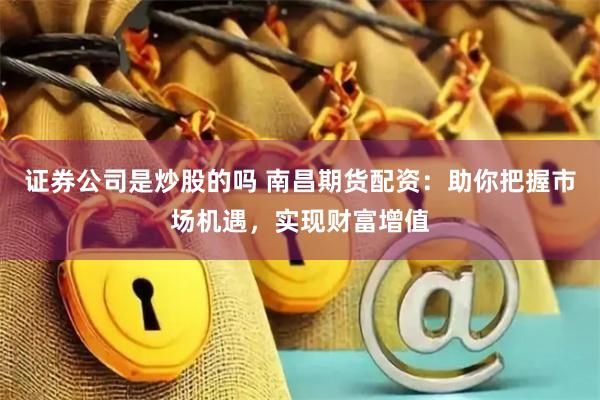 证券公司是炒股的吗 南昌期货配资：助你把握市场机遇，实现财富增值