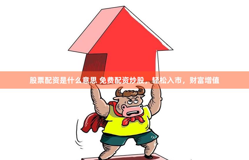股票配资是什么意思 免费配资炒股，轻松入市，财富增值