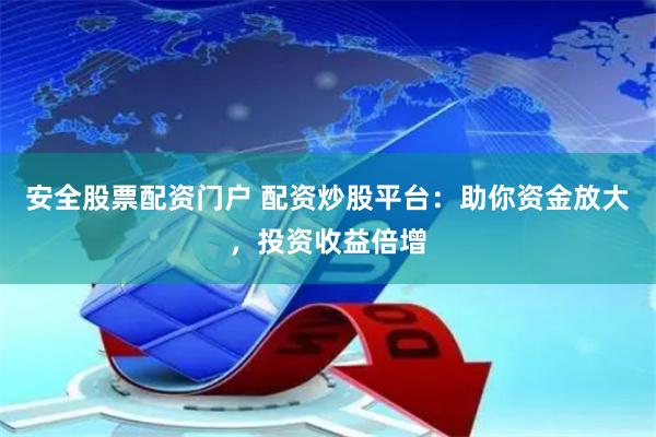 安全股票配资门户 配资炒股平台：助你资金放大，投资收益倍增