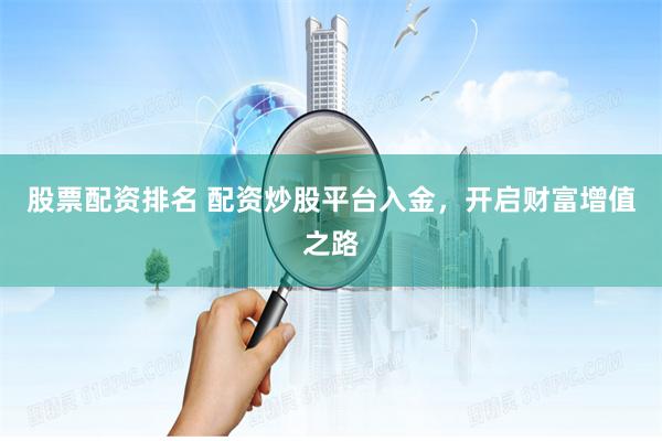 股票配资排名 配资炒股平台入金，开启财富增值之路