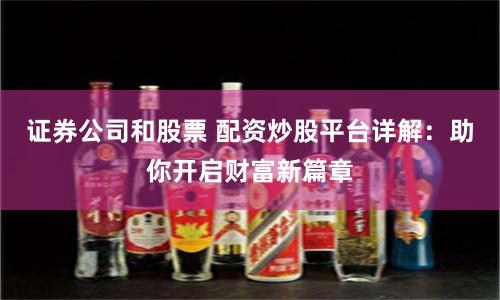 证券公司和股票 配资炒股平台详解：助你开启财富新篇章