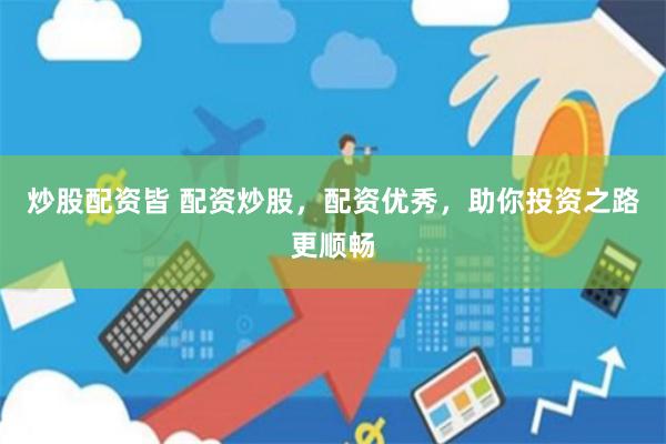炒股配资皆 配资炒股，配资优秀，助你投资之路更顺畅