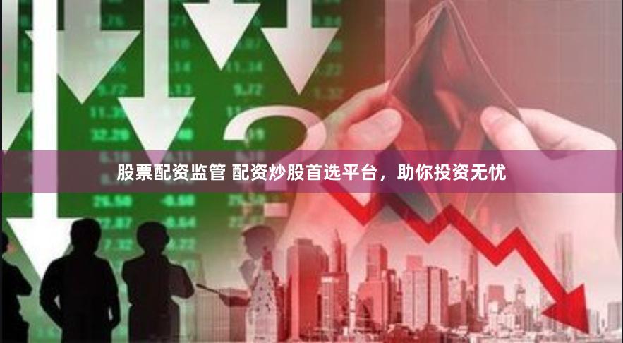 股票配资监管 配资炒股首选平台，助你投资无忧