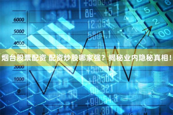 烟台股票配资 配资炒股哪家强？揭秘业内隐秘真相！