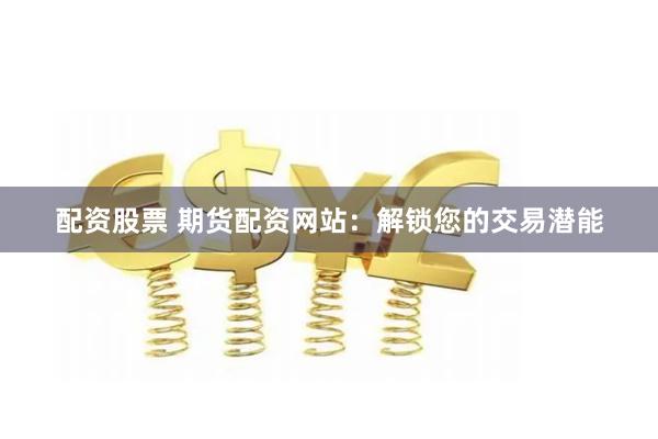 配资股票 期货配资网站：解锁您的交易潜能
