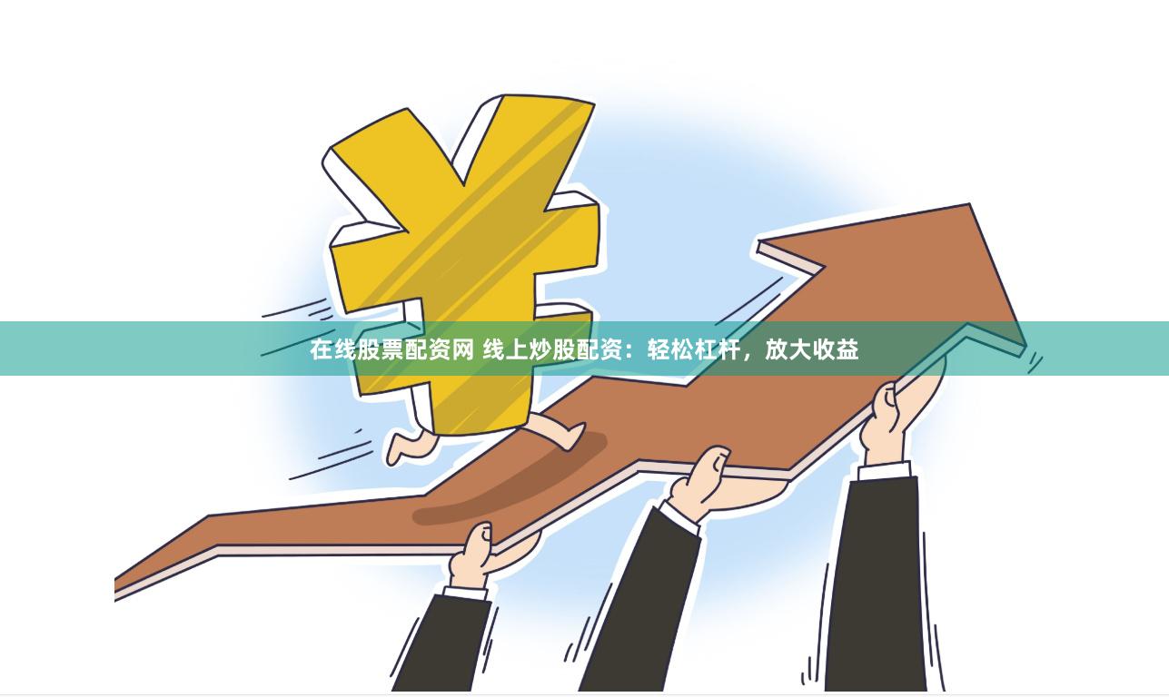 在线股票配资网 线上炒股配资：轻松杠杆，放大收益