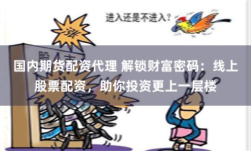 国内期货配资代理 解锁财富密码：线上股票配资，助你投资更上一层楼