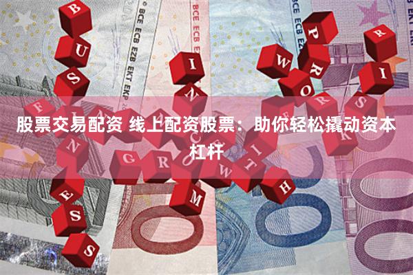 股票交易配资 线上配资股票：助你轻松撬动资本杠杆