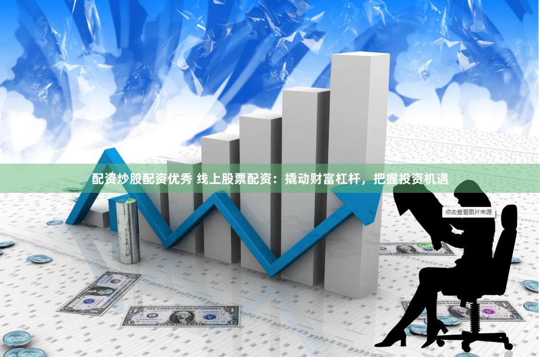 配资炒股配资优秀 线上股票配资：撬动财富杠杆，把握投资机遇