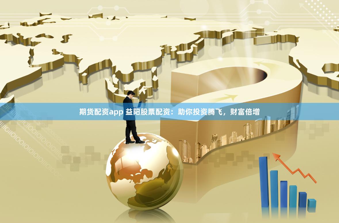 期货配资app 益阳股票配资：助你投资腾飞，财富倍增