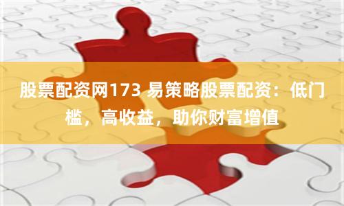 股票配资网173 易策略股票配资：低门槛，高收益，助你财富增值