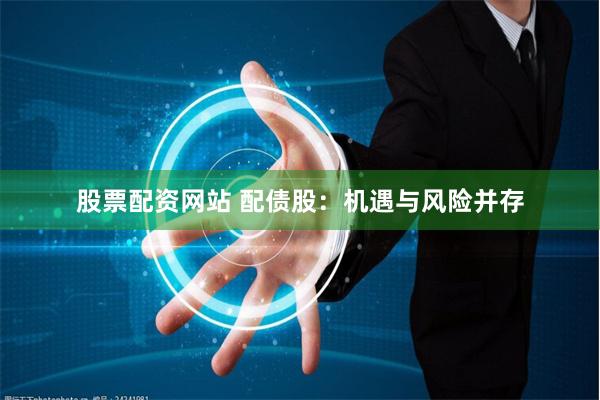 股票配资网站 配债股：机遇与风险并存