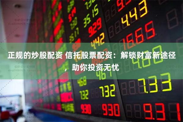 正规的炒股配资 信托股票配资：解锁财富新途径，助你投资无忧