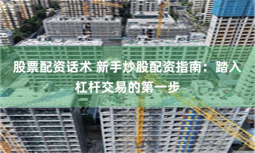 股票配资话术 新手炒股配资指南：踏入杠杆交易的第一步