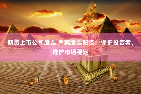 期货上市公司股票 严禁股票配资：保护投资者，维护市场稳定