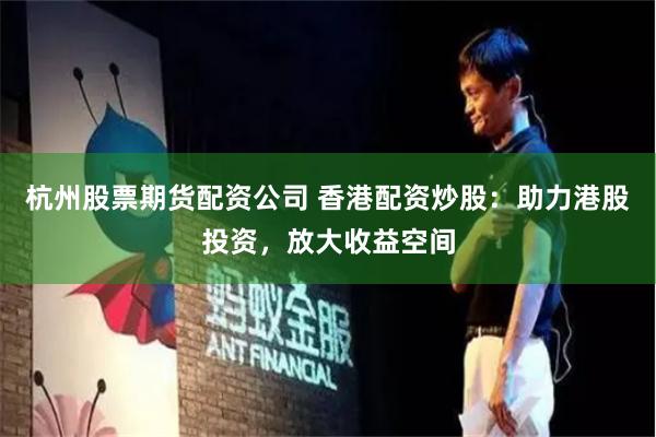 杭州股票期货配资公司 香港配资炒股：助力港股投资，放大收益空间