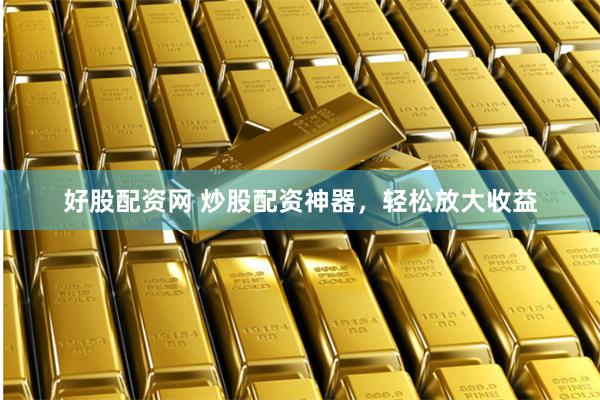 好股配资网 炒股配资神器，轻松放大收益