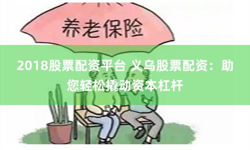 2018股票配资平台 义乌股票配资：助您轻松撬动资本杠杆