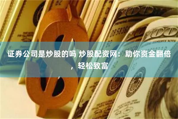 证券公司是炒股的吗 炒股配资网：助你资金翻倍，轻松致富