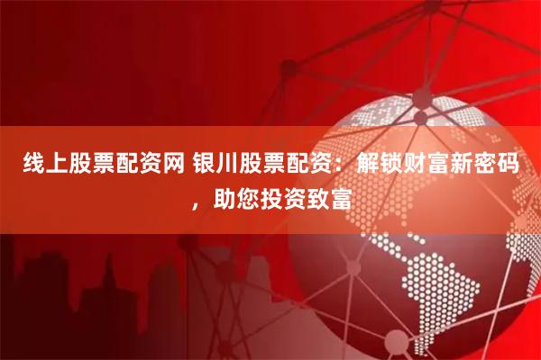 线上股票配资网 银川股票配资：解锁财富新密码，助您投资致富