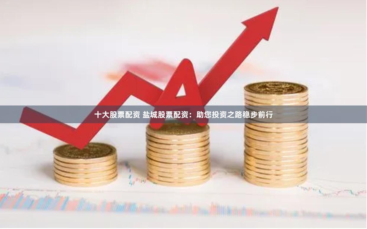十大股票配资 盐城股票配资：助您投资之路稳步前行