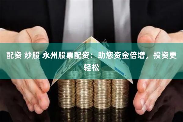 配资 炒股 永州股票配资：助您资金倍增，投资更轻松