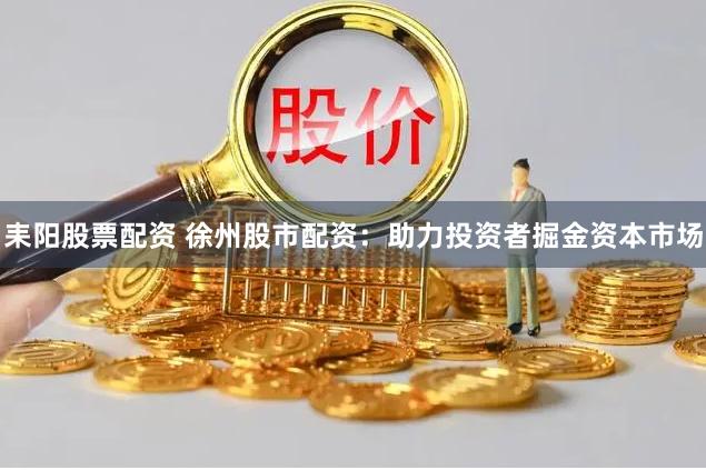 耒阳股票配资 徐州股市配资：助力投资者掘金资本市场