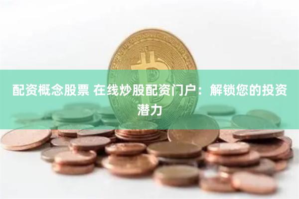 配资概念股票 在线炒股配资门户：解锁您的投资潜力