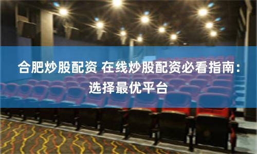合肥炒股配资 在线炒股配资必看指南：选择最优平台