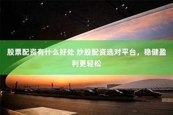 股票配资有什么好处 炒股配资选对平台，稳健盈利更轻松
