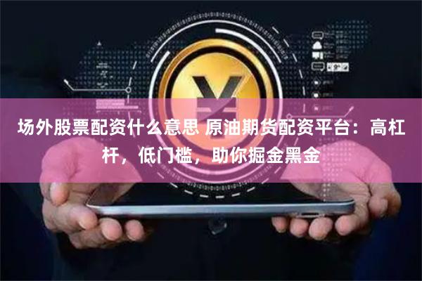 场外股票配资什么意思 原油期货配资平台：高杠杆，低门槛，助你掘金黑金