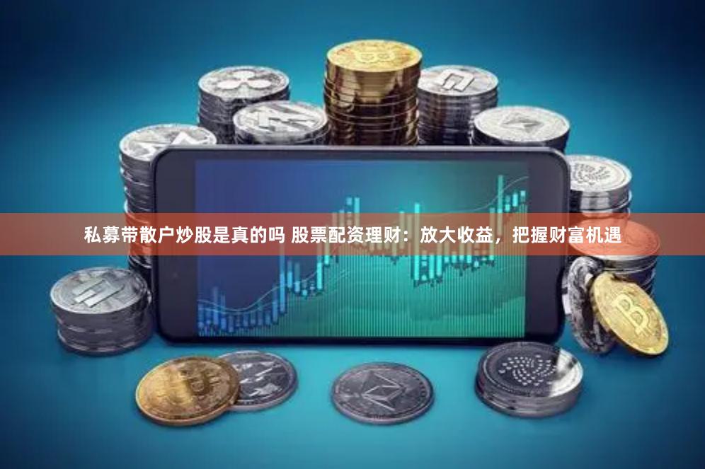 私募带散户炒股是真的吗 股票配资理财：放大收益，把握财富机遇