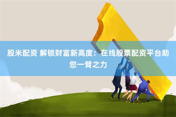 股米配资 解锁财富新高度：在线股票配资平台助您一臂之力