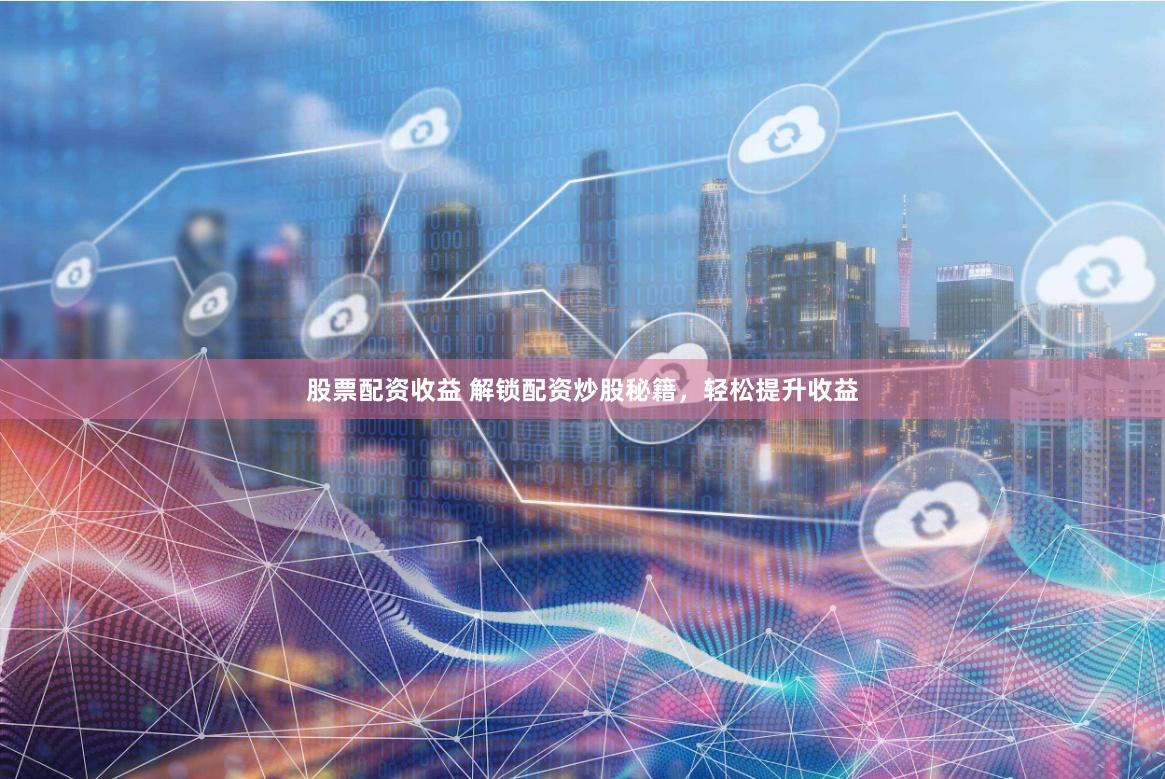股票配资收益 解锁配资炒股秘籍，轻松提升收益