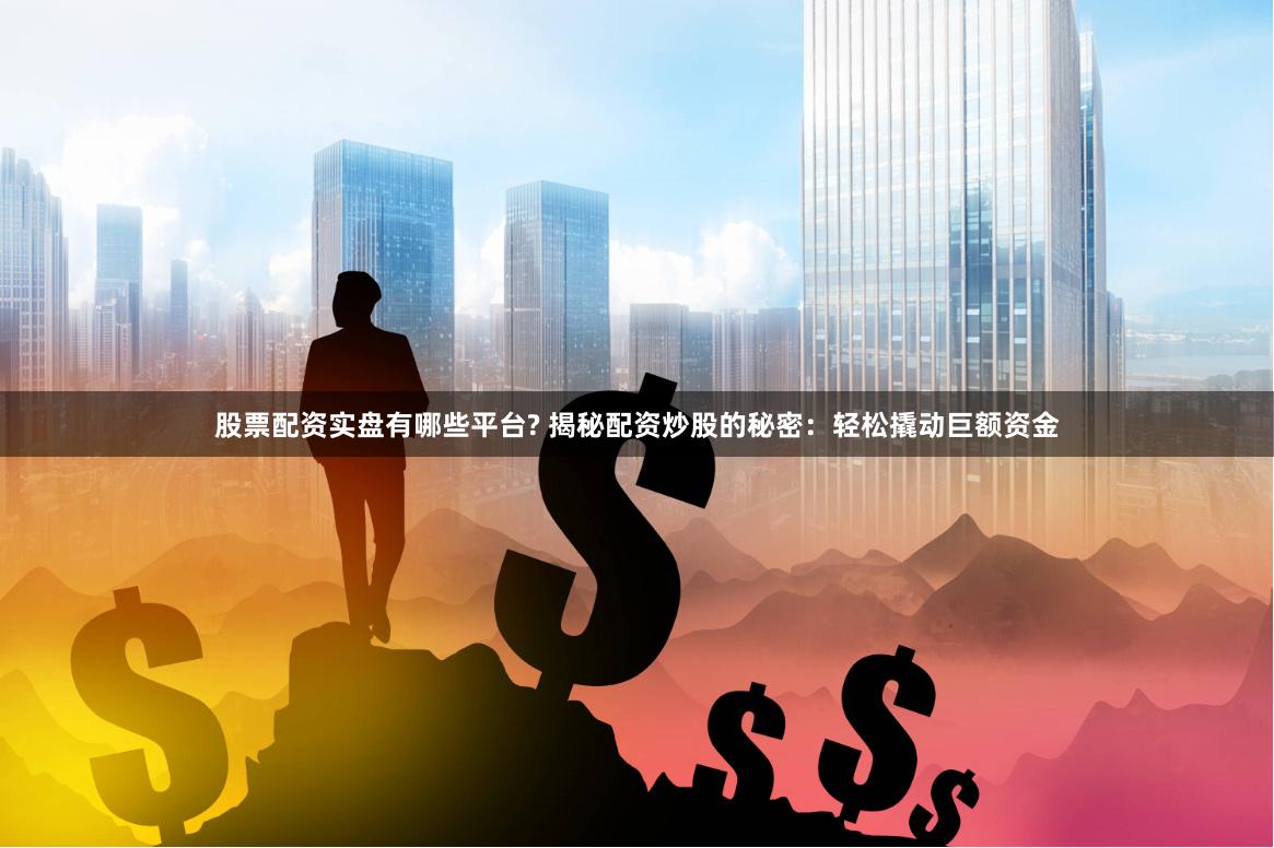 股票配资实盘有哪些平台? 揭秘配资炒股的秘密：轻松撬动巨额资金