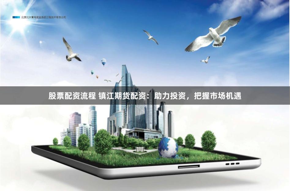 股票配资流程 镇江期货配资：助力投资，把握市场机遇