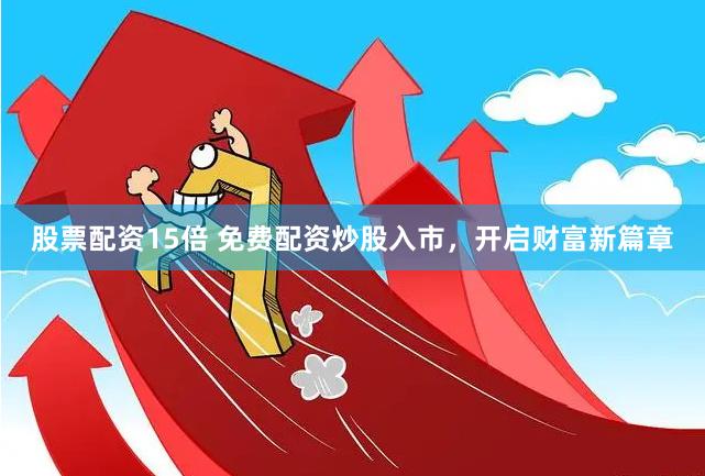 股票配资15倍 免费配资炒股入市，开启财富新篇章