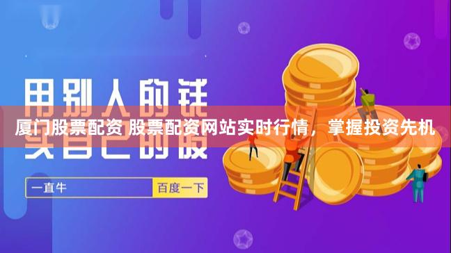 厦门股票配资 股票配资网站实时行情，掌握投资先机
