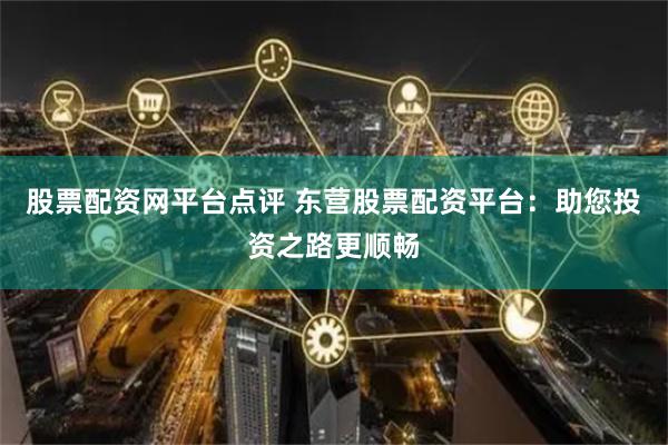股票配资网平台点评 东营股票配资平台：助您投资之路更顺畅