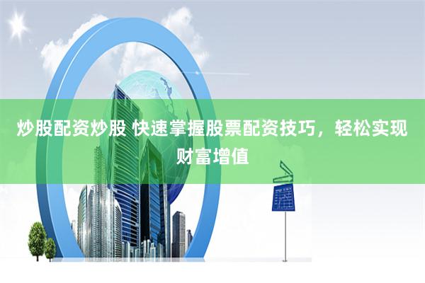 炒股配资炒股 快速掌握股票配资技巧，轻松实现财富增值