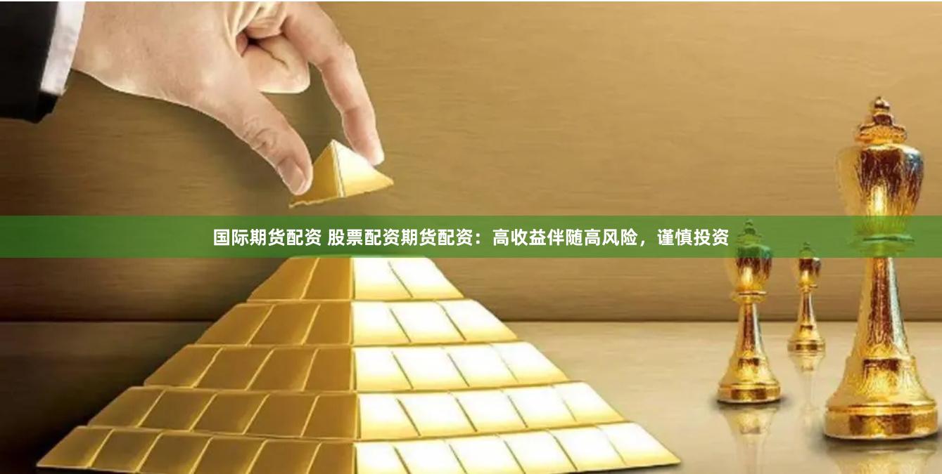 国际期货配资 股票配资期货配资：高收益伴随高风险，谨慎投资