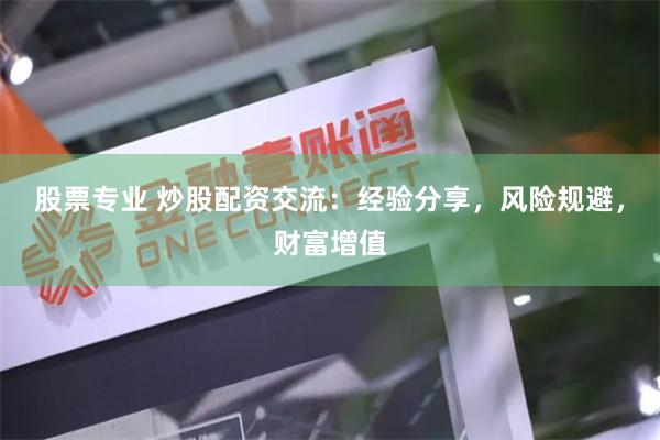 股票专业 炒股配资交流：经验分享，风险规避，财富增值