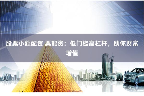 股票小额配资 票配资：低门槛高杠杆，助你财富增值