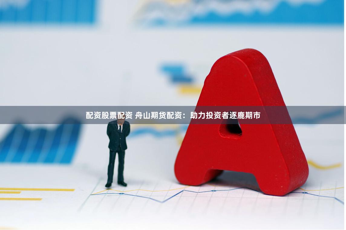配资股票配资 舟山期货配资：助力投资者逐鹿期市