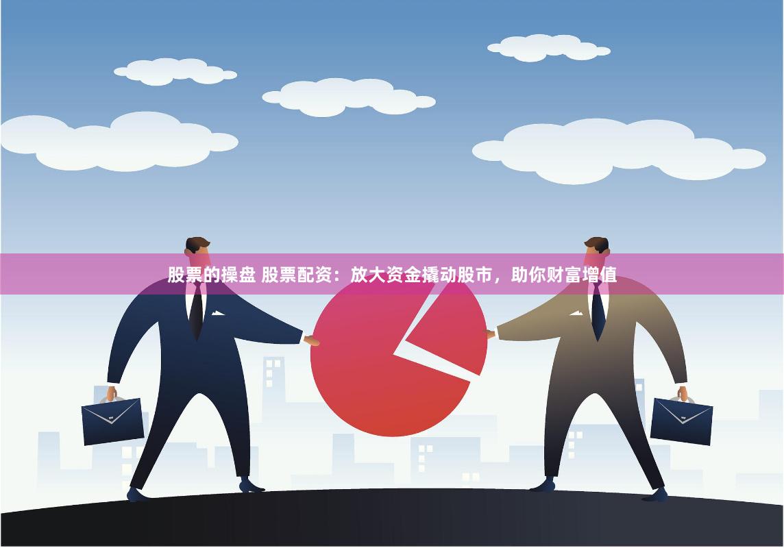 股票的操盘 股票配资：放大资金撬动股市，助你财富增值