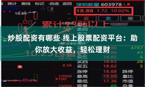炒股配资有哪些 线上股票配资平台：助你放大收益，轻松理财