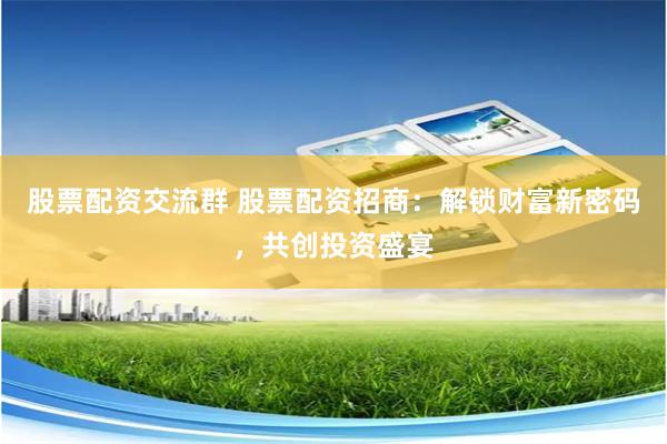 股票配资交流群 股票配资招商：解锁财富新密码，共创投资盛宴