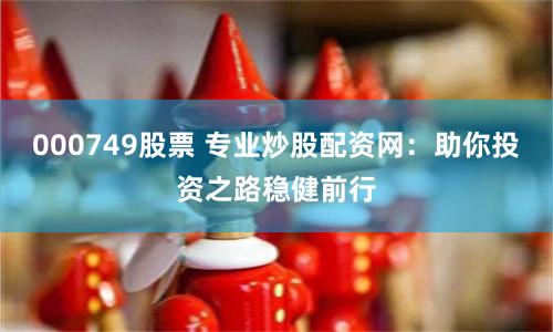 000749股票 专业炒股配资网：助你投资之路稳健前行