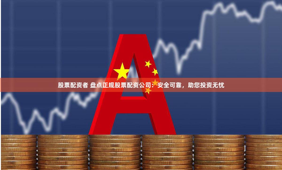 股票配资者 盘点正规股票配资公司：安全可靠，助您投资无忧