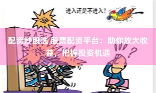 配资炒股选 股票配资平台：助你放大收益，把握投资机遇